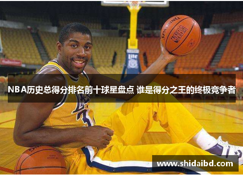 NBA历史总得分排名前十球星盘点 谁是得分之王的终极竞争者