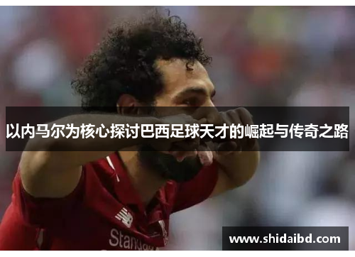 以内马尔为核心探讨巴西足球天才的崛起与传奇之路