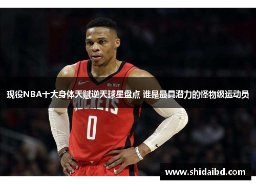 现役NBA十大身体天赋逆天球星盘点 谁是最具潜力的怪物级运动员