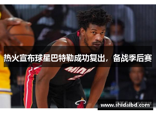 热火宣布球星巴特勒成功复出，备战季后赛